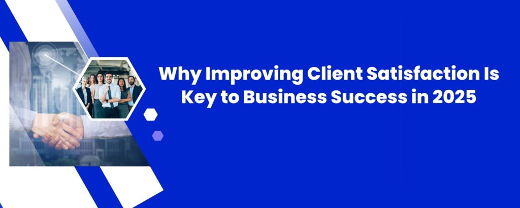 Why Improving Client Satisfaction Is Key to Business Success in 2025