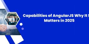 Capabilities of AngularJS: Why It Still Matters in 2025