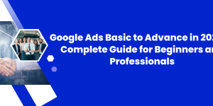 Google Ads Basic to Advance in 2025 A Complete Guide for Beginners and Professionals