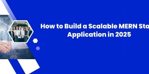 How to Build a Scalable MERN Stack Application in 2025