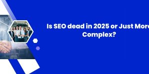Is SEO dead in 2025 or Just More Complex?
