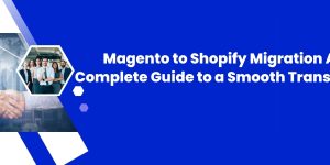 Magento to Shopify Migration: A Complete Guide to a Smooth Transition