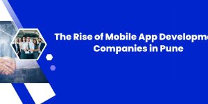 The Rise of Mobile App Development Companies in Pune