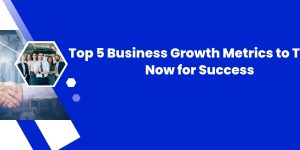 Top 5 Business Growth Metrics to Track Now for Success