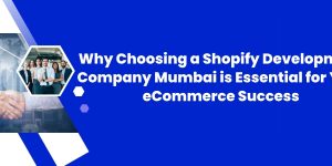 Why Choosing a Shopify Development Company Mumbai is Essential for Your eCommerce Success