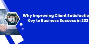 Why Improving Client Satisfaction Is Key to Business Success in 2025