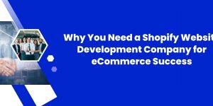 Why You Need a Shopify Website Development Company for eCommerce Success